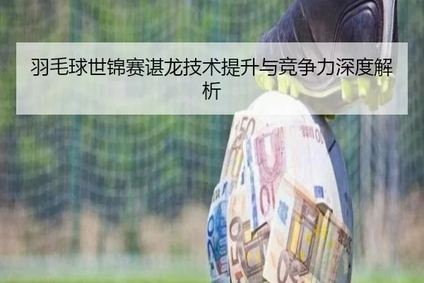 羽毛球世锦赛谌龙技术提升与竞争力深度解析